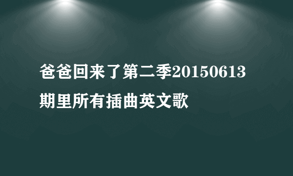 爸爸回来了第二季20150613期里所有插曲英文歌