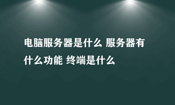 电脑服务器是什么 服务器有什么功能 终端是什么