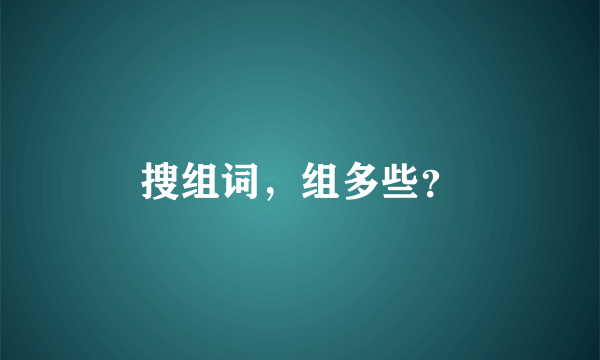 搜组词，组多些？