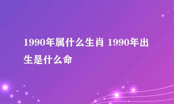 1990年属什么生肖 1990年出生是什么命