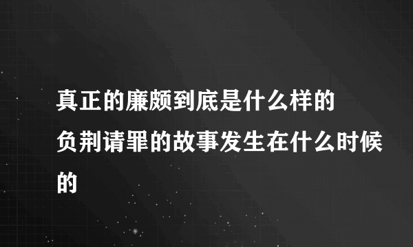 真正的廉颇到底是什么样的 负荆请罪的故事发生在什么时候的