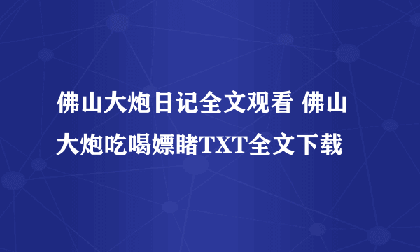 佛山大炮日记全文观看 佛山大炮吃喝嫖睹TXT全文下载