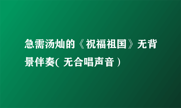 急需汤灿的《祝福祖国》无背景伴奏( 无合唱声音）