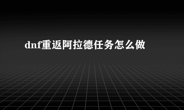 dnf重返阿拉德任务怎么做