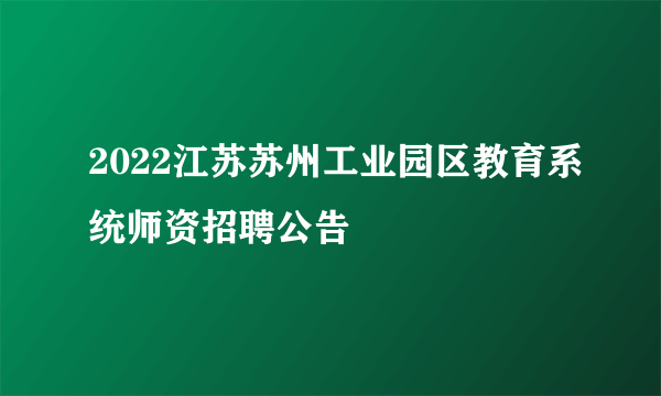 2022江苏苏州工业园区教育系统师资招聘公告