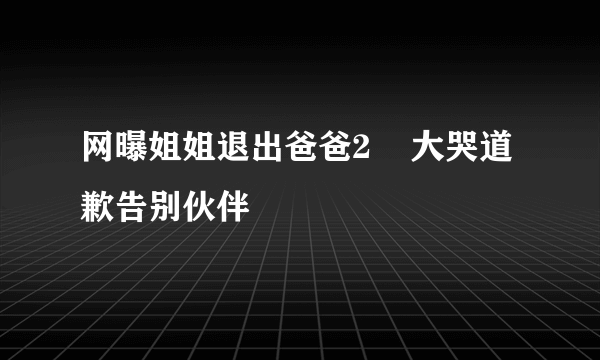 网曝姐姐退出爸爸2    大哭道歉告别伙伴