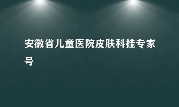 安徽省儿童医院皮肤科挂专家号