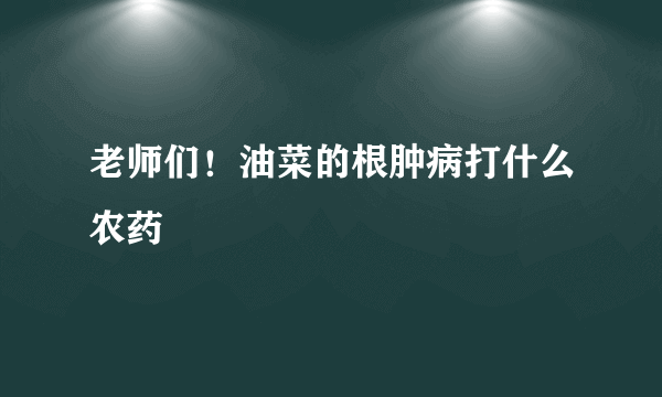 老师们！油菜的根肿病打什么农药