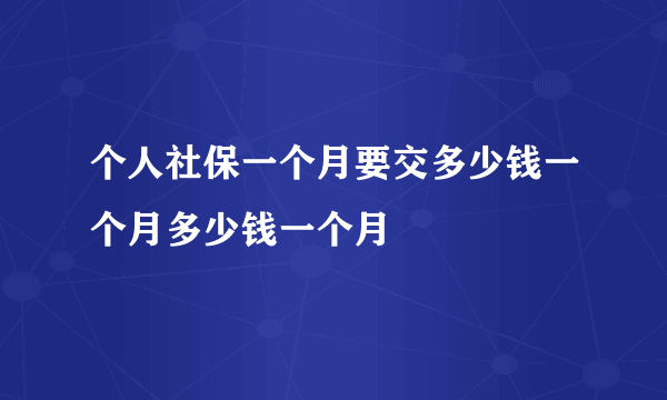 个人社保一个月要交多少钱一个月多少钱一个月