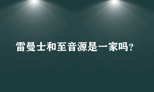 雷曼士和至音源是一家吗？