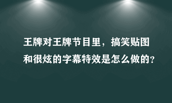 王牌对王牌节目里，搞笑贴图和很炫的字幕特效是怎么做的？