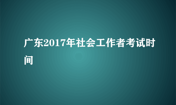 广东2017年社会工作者考试时间