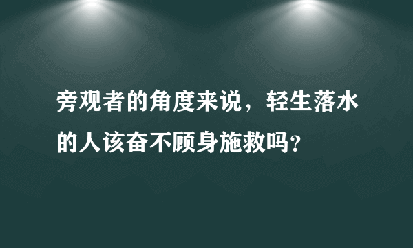 旁观者的角度来说，轻生落水的人该奋不顾身施救吗？