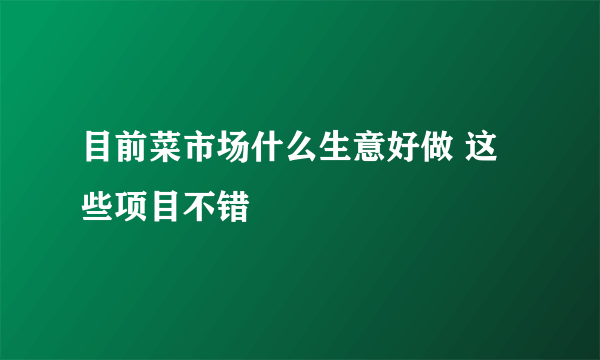 目前菜市场什么生意好做 这些项目不错