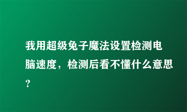 我用超级兔子魔法设置检测电脑速度，检测后看不懂什么意思？