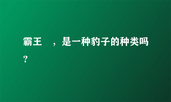 霸王猇，是一种豹子的种类吗？