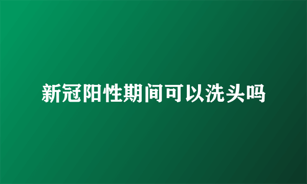 新冠阳性期间可以洗头吗