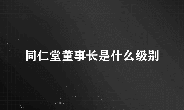 同仁堂董事长是什么级别