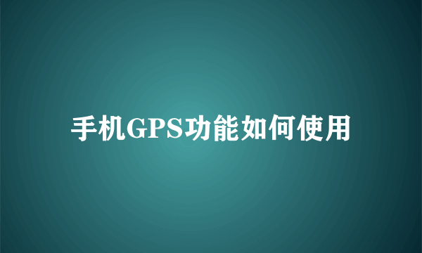 手机GPS功能如何使用