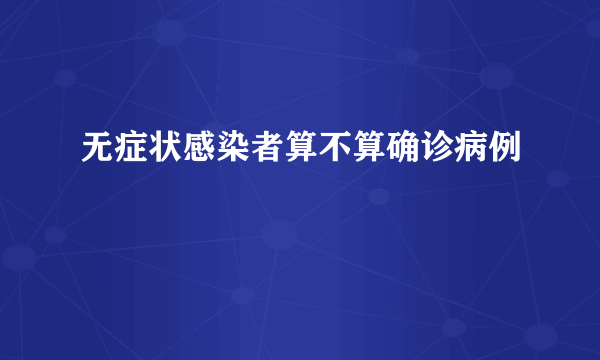 无症状感染者算不算确诊病例