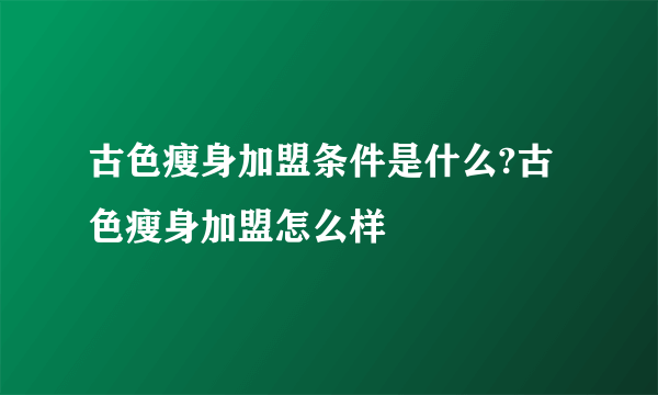 古色瘦身加盟条件是什么?古色瘦身加盟怎么样