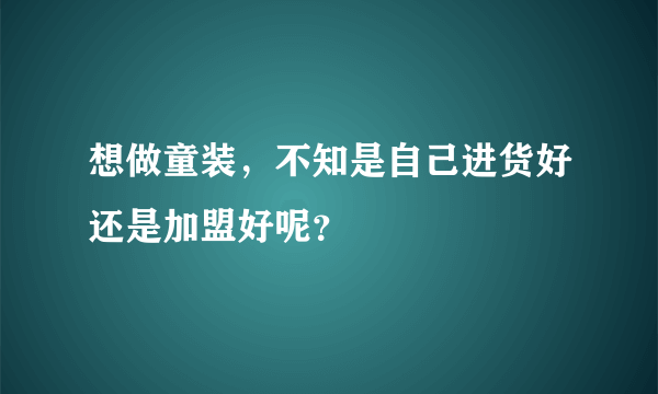 想做童装，不知是自己进货好还是加盟好呢？