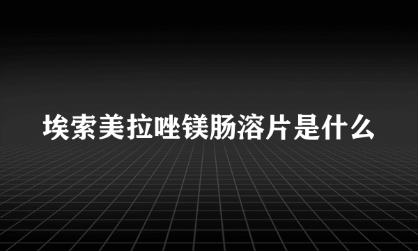 埃索美拉唑镁肠溶片是什么