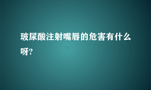 玻尿酸注射嘴唇的危害有什么呀?