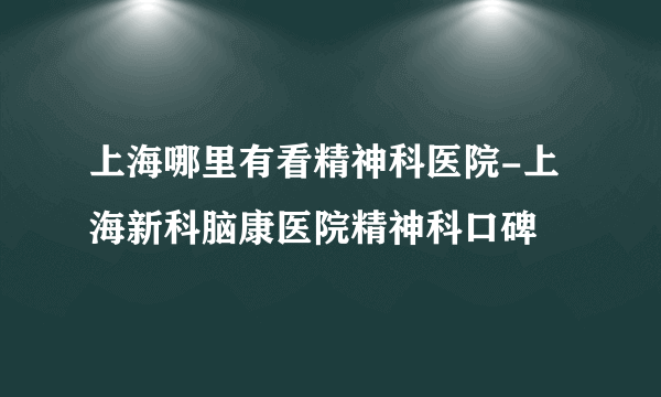 上海哪里有看精神科医院-上海新科脑康医院精神科口碑