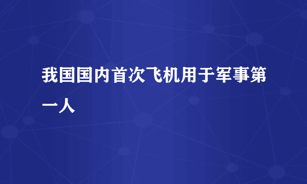 我国国内首次飞机用于军事第一人