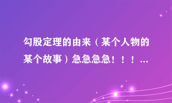 勾股定理的由来（某个人物的某个故事）急急急急！！！！！！！！！！！！！！！！！