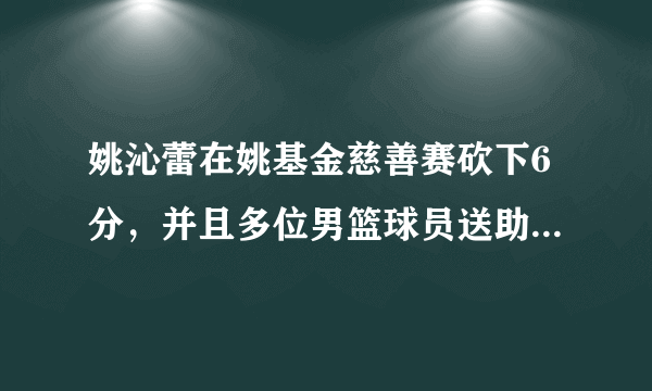 姚沁蕾在姚基金慈善赛砍下6分，并且多位男篮球员送助攻，对此你怎么看？