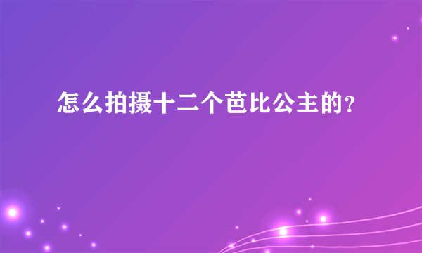 怎么拍摄十二个芭比公主的？