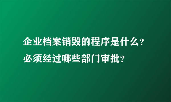 企业档案销毁的程序是什么？必须经过哪些部门审批？