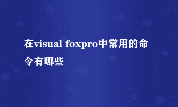 在visual foxpro中常用的命令有哪些