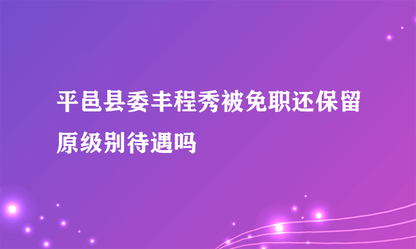 平邑县委丰程秀被免职还保留原级别待遇吗