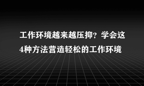 工作环境越来越压抑？学会这4种方法营造轻松的工作环境