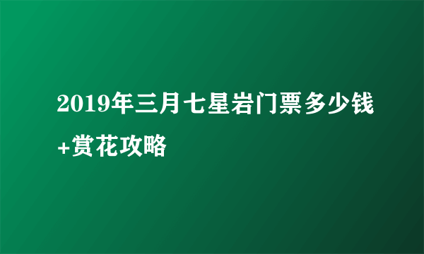 2019年三月七星岩门票多少钱+赏花攻略