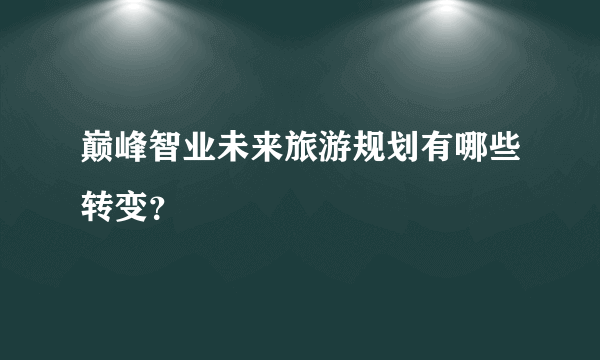 巅峰智业未来旅游规划有哪些转变？