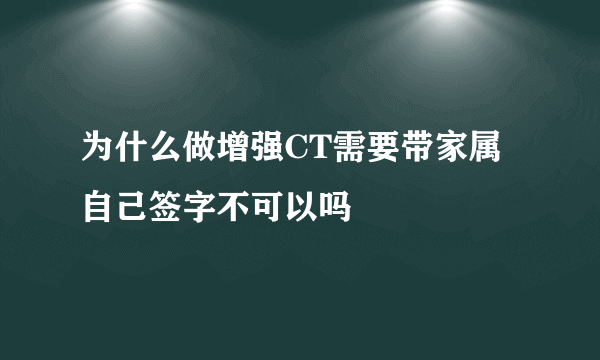 为什么做增强CT需要带家属自己签字不可以吗