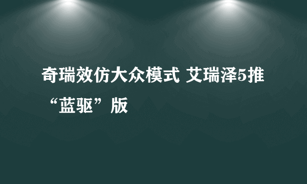 奇瑞效仿大众模式 艾瑞泽5推“蓝驱”版