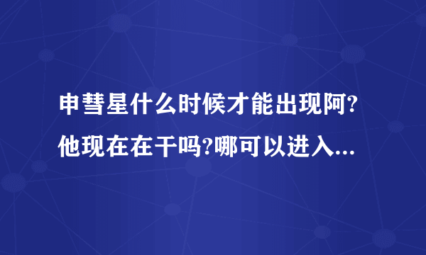 申彗星什么时候才能出现阿?他现在在干吗?哪可以进入他的cy？