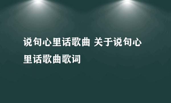 说句心里话歌曲 关于说句心里话歌曲歌词