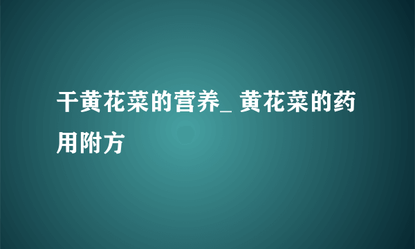 干黄花菜的营养_ 黄花菜的药用附方