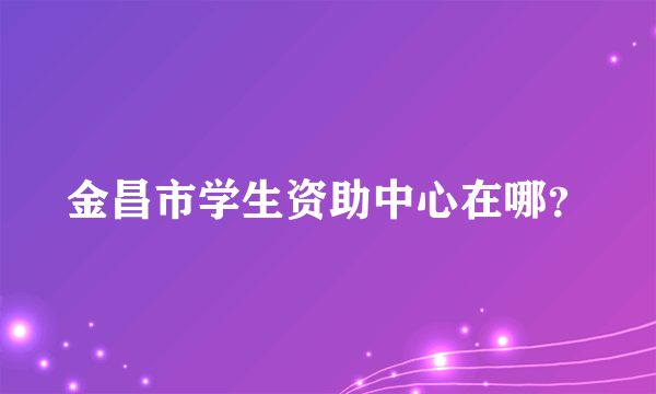 金昌市学生资助中心在哪？