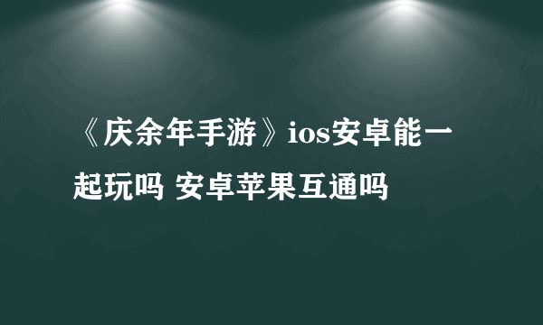 《庆余年手游》ios安卓能一起玩吗 安卓苹果互通吗