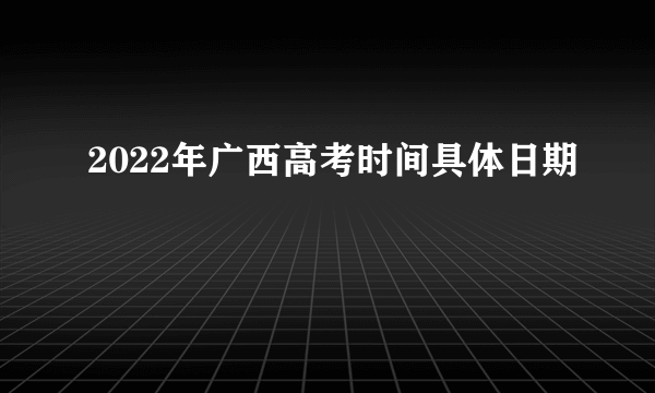 2022年广西高考时间具体日期