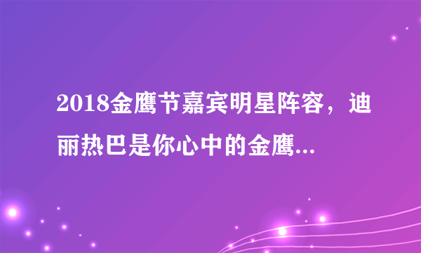 2018金鹰节嘉宾明星阵容，迪丽热巴是你心中的金鹰女神吗？