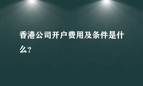 香港公司开户费用及条件是什么？