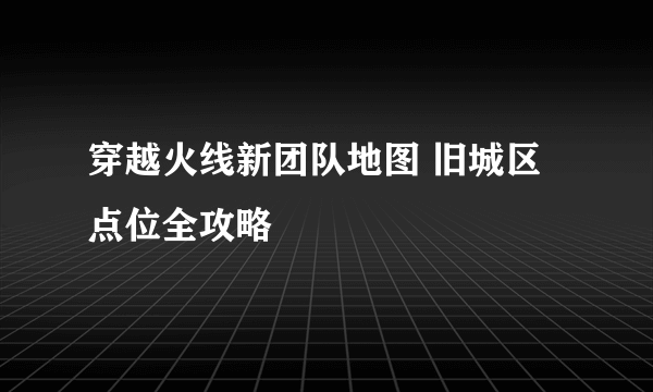 穿越火线新团队地图 旧城区点位全攻略